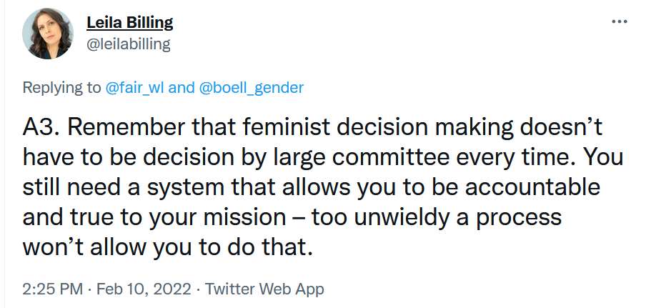 Remember that feminist decision making doesn’t have to be decision by large committee every time. You still need a system that allows you to be accountable and true to your mission – too unwieldy a process won’t allow you to do that.