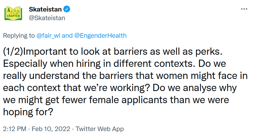 "Important to look at barriers as well as perks. Especially when hiring in different contexts. Do we really understand the barriers that women might face in each context that we’re working? Do we analyse why we might get fewer female applicants than we were hoping for?"
